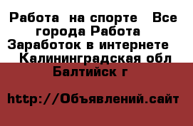 Работа  на спорте - Все города Работа » Заработок в интернете   . Калининградская обл.,Балтийск г.